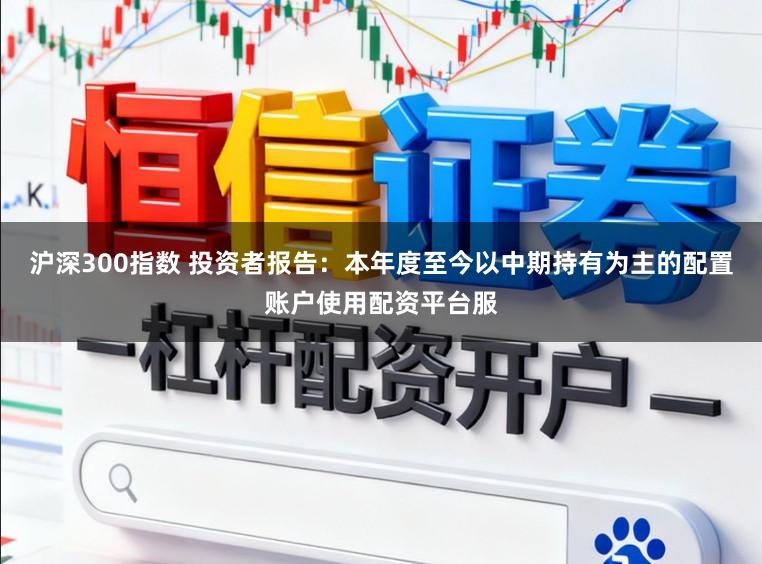沪深300指数 投资者报告：本年度至今以中期持有为主的配置账户使用配资平台服