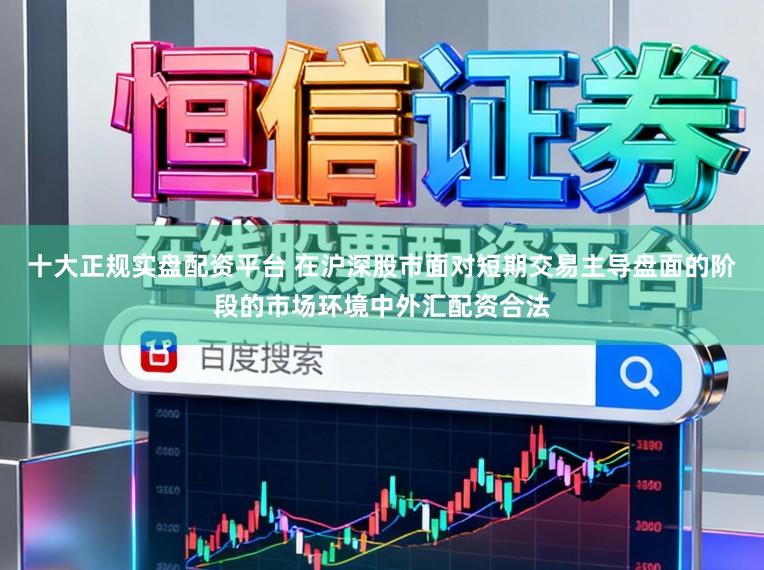 十大正规实盘配资平台 在沪深股市面对短期交易主导盘面的阶段的市场环境中外汇配资合法