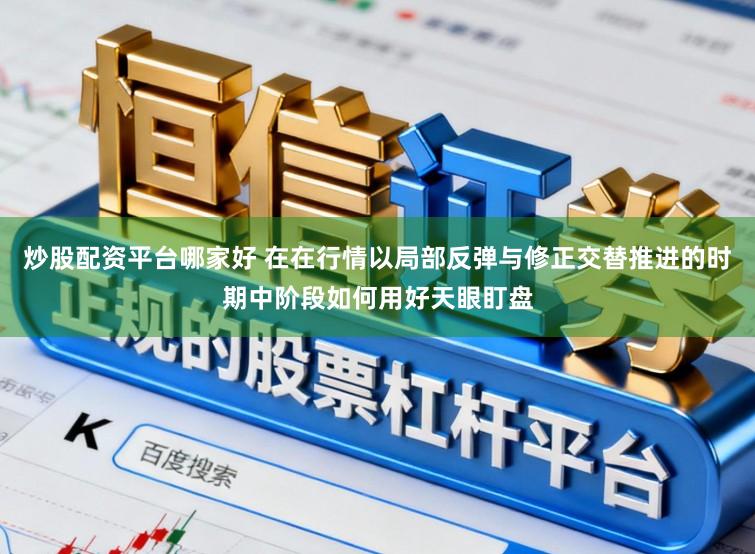 炒股配资平台哪家好 在在行情以局部反弹与修正交替推进的时期中阶段如何用好天眼盯盘