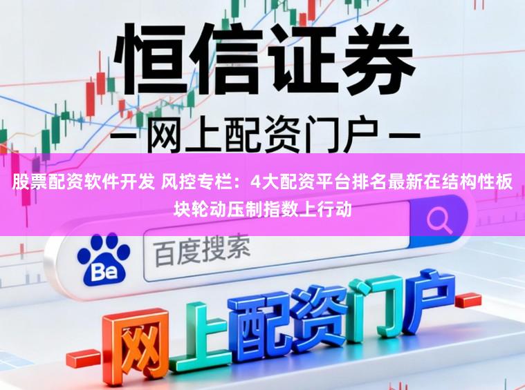 股票配资软件开发 风控专栏：4大配资平台排名最新在结构性板块轮动压制指数上行动