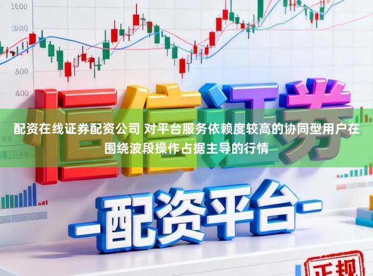 配资在线证券配资公司 对平台服务依赖度较高的协同型用户在围绕波段操作占据主导的行情