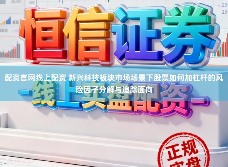 配资官网线上配资 新兴科技板块市场场景下股票如何加杠杆的风险因子分解与追踪面向