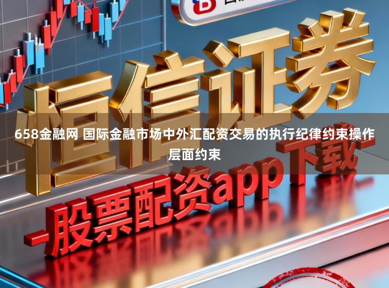 658金融网 国际金融市场中外汇配资交易的执行纪律约束操作层面约束