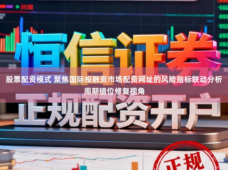 股票配资模式 聚焦国际投融资市场配资网址的风险指标联动分析周期错位修复视角