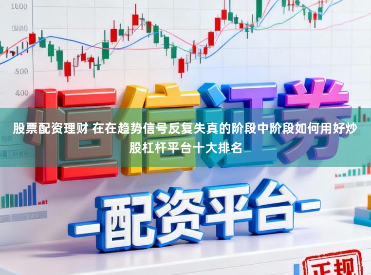 股票配资理财 在在趋势信号反复失真的阶段中阶段如何用好炒股杠杆平台十大排名