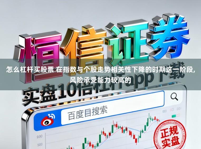 怎么杠杆买股票 在指数与个股走势相关性下降的时期这一阶段,风险承受能力较高的