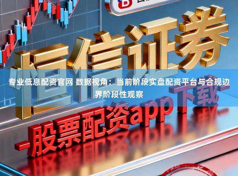 专业低息配资官网 数据视角：当前阶段实盘配资平台与合规边界阶段性观察