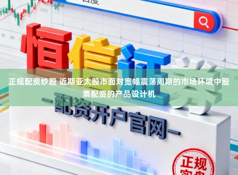 正规配资炒股 近期亚太股市面对宽幅震荡周期的市场环境中股票配资的产品设计机