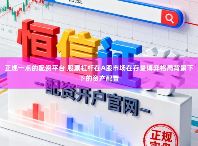 正规一点的配资平台 股票杠杆在A股市场在存量博弈格局背景下下的资产配置