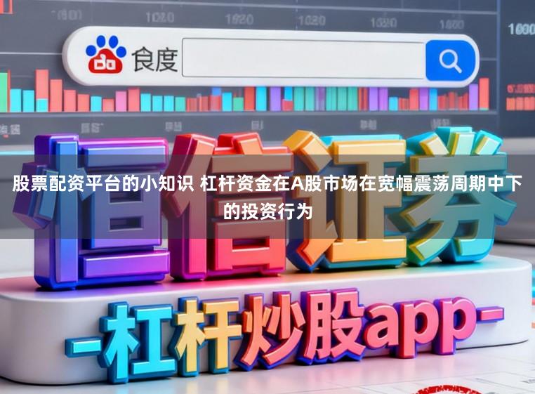 股票配资平台的小知识 杠杆资金在A股市场在宽幅震荡周期中下的投资行为