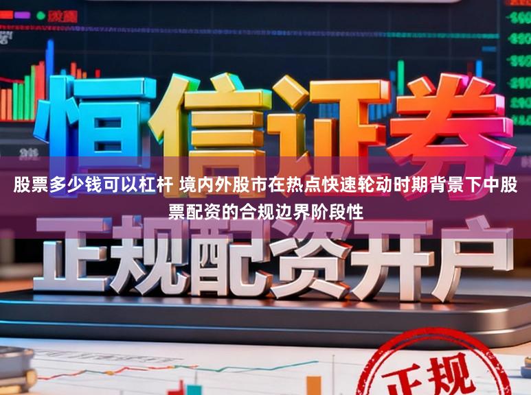 股票多少钱可以杠杆 境内外股市在热点快速轮动时期背景下中股票配资的合规边界阶段性
