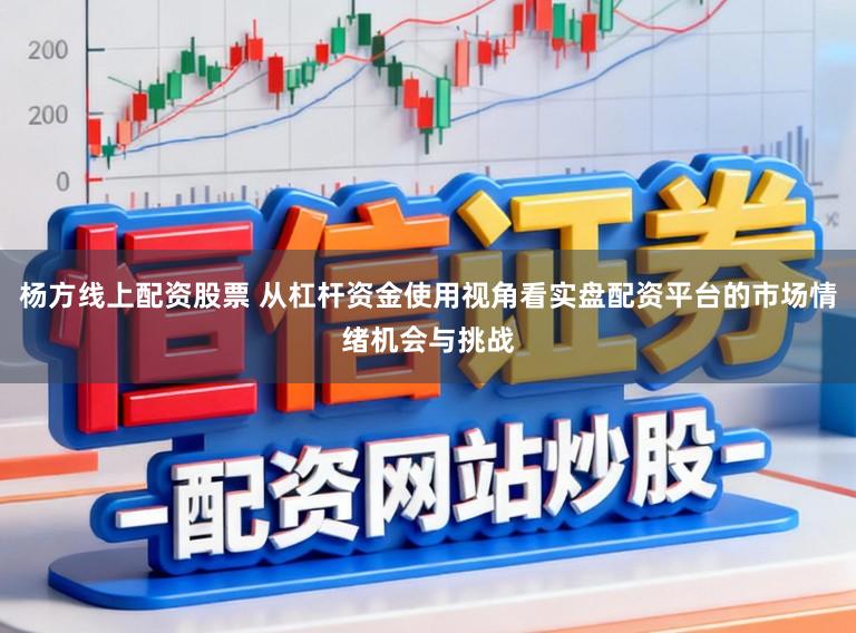 杨方线上配资股票 从杠杆资金使用视角看实盘配资平台的市场情绪机会与挑战