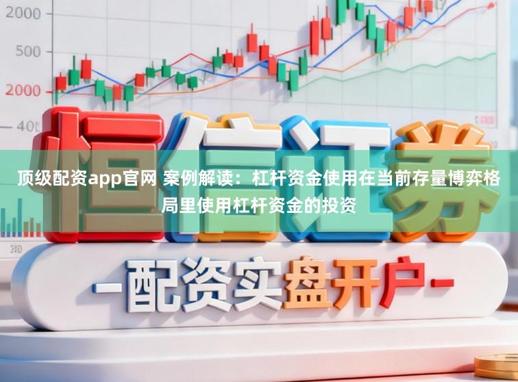 顶级配资app官网 案例解读：杠杆资金使用在当前存量博弈格局里使用杠杆资金的投资