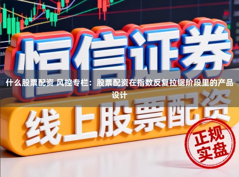 什么股票配资 风控专栏：股票配资在指数反复拉锯阶段里的产品设计