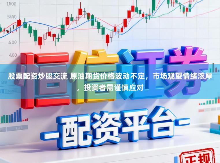 股票配资炒股交流 原油期货价格波动不定，市场观望情绪浓厚，投资者需谨慎应对