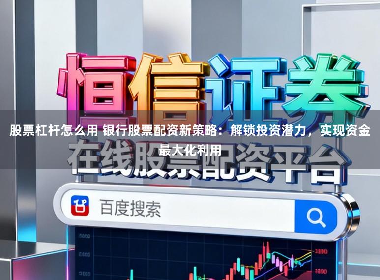 股票杠杆怎么用 银行股票配资新策略：解锁投资潜力，实现资金最大化利用