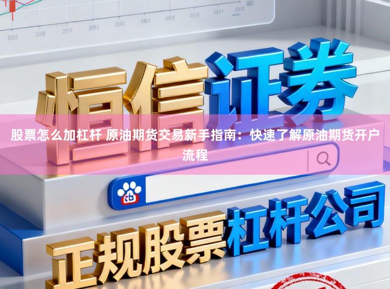 股票怎么加杠杆 原油期货交易新手指南：快速了解原油期货开户流程