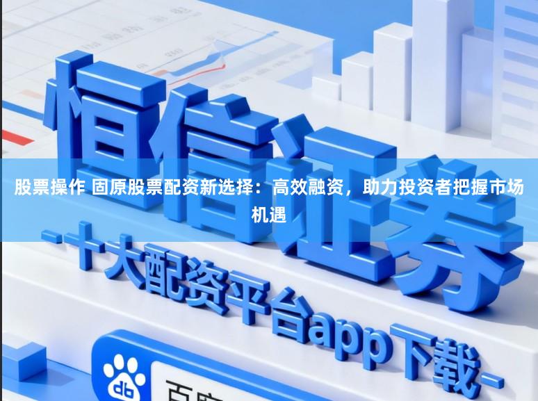 股票操作 固原股票配资新选择：高效融资，助力投资者把握市场机遇