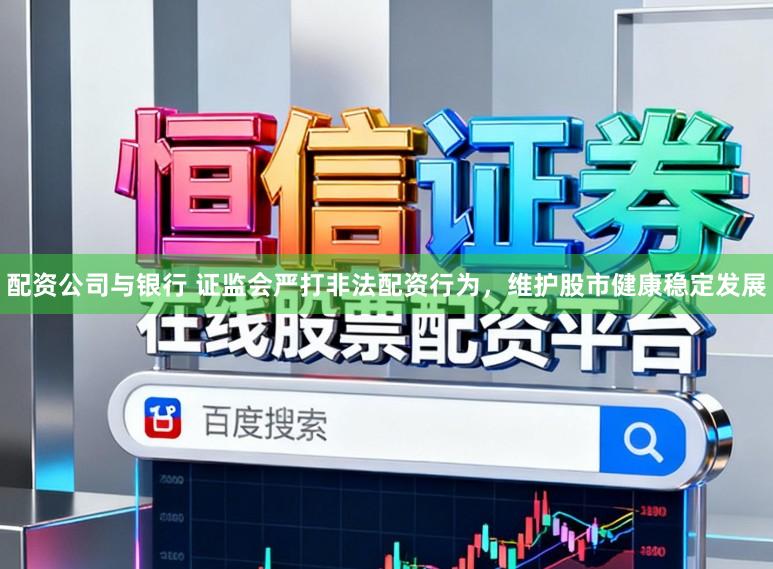 配资公司与银行 证监会严打非法配资行为，维护股市健康稳定发展