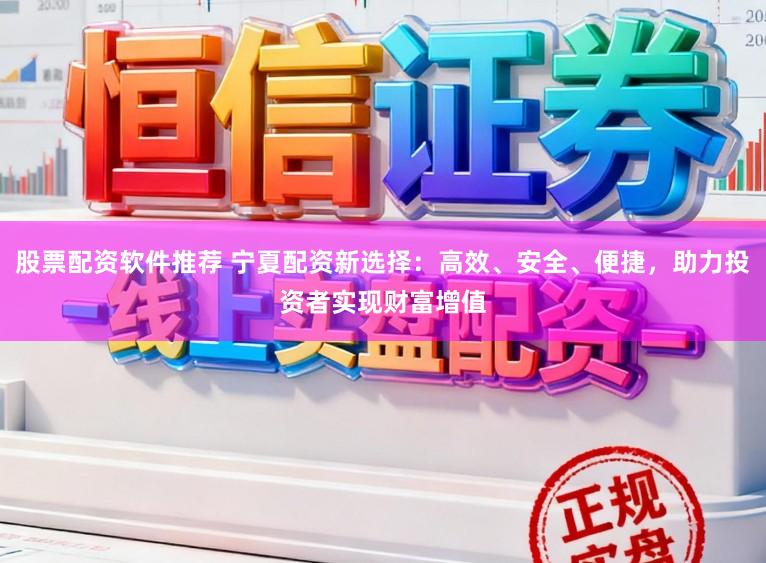 股票配资软件推荐 宁夏配资新选择：高效、安全、便捷，助力投资者实现财富增值