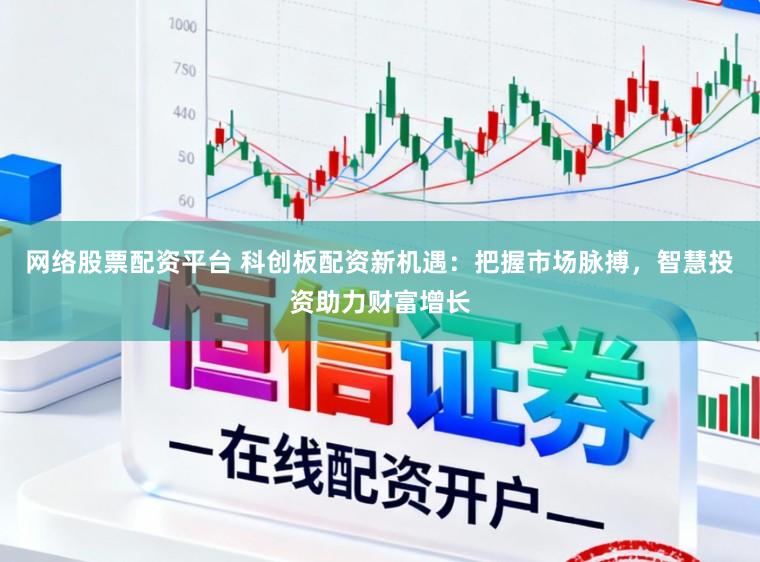 网络股票配资平台 科创板配资新机遇：把握市场脉搏，智慧投资助力财富增长