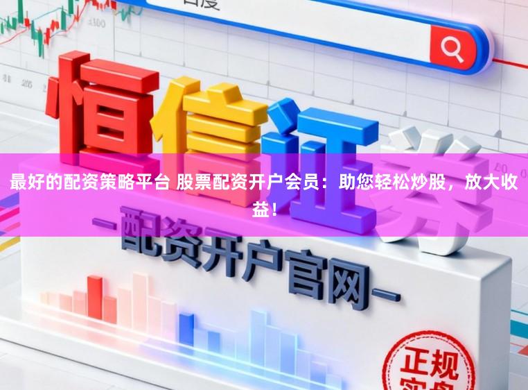 最好的配资策略平台 股票配资开户会员：助您轻松炒股，放大收益！
