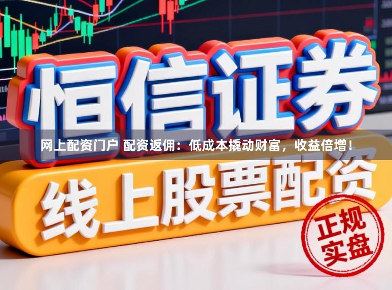 网上配资门户 配资返佣：低成本撬动财富，收益倍增！