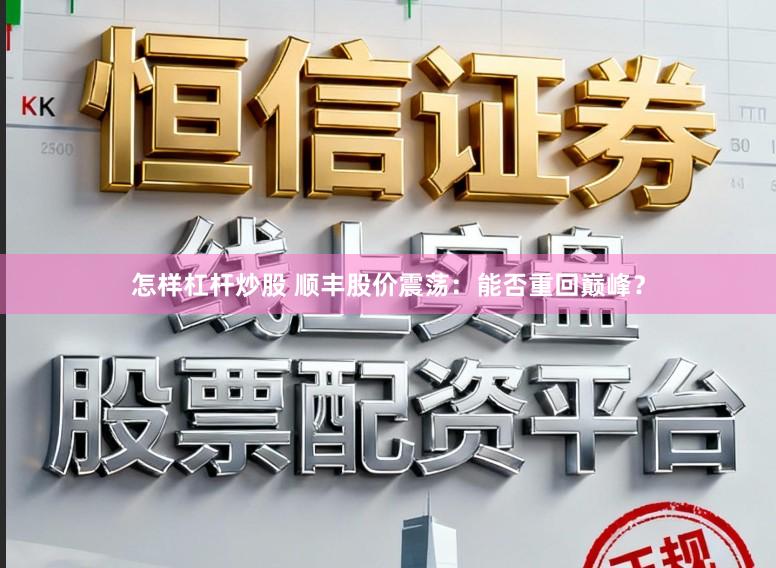 怎样杠杆炒股 顺丰股价震荡：能否重回巅峰？