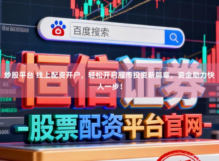 炒股平台 线上配资开户，轻松开启股市投资新篇章，资金助力快人一步！