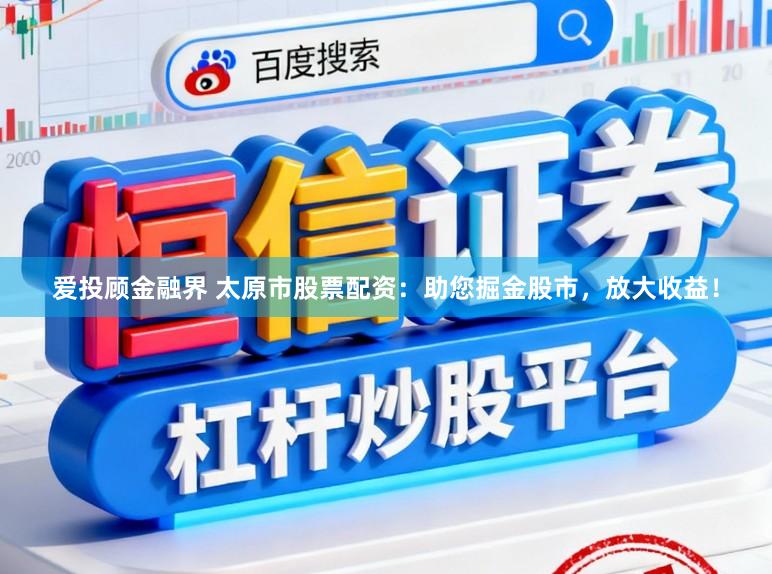 爱投顾金融界 太原市股票配资：助您掘金股市，放大收益！