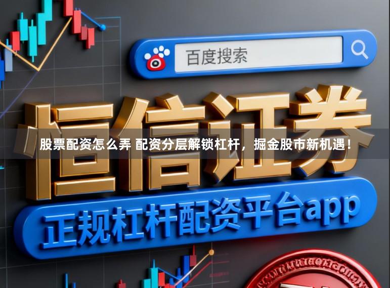 股票配资怎么弄 配资分层解锁杠杆，掘金股市新机遇！