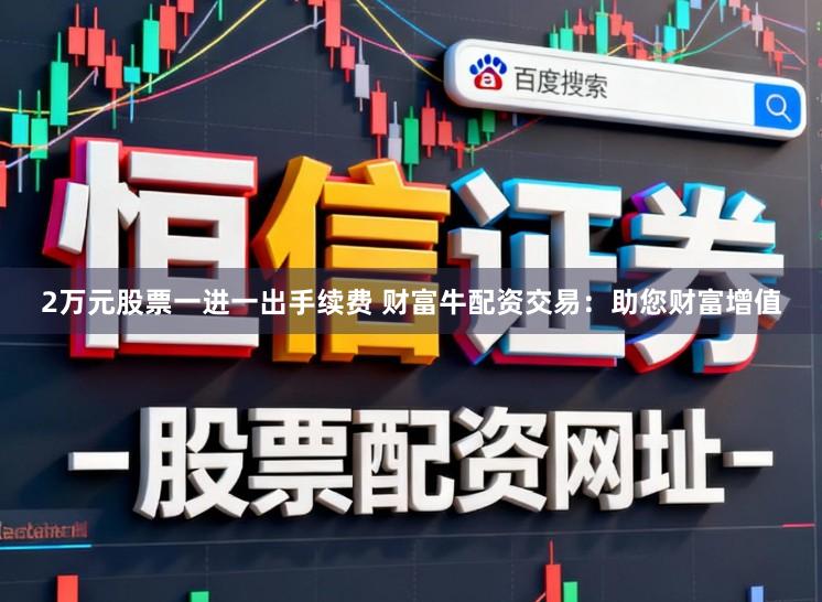 2万元股票一进一出手续费 财富牛配资交易：助您财富增值