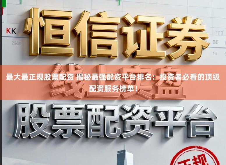 最大最正规股票配资 揭秘最强配资平台排名：投资者必看的顶级配资服务榜单！