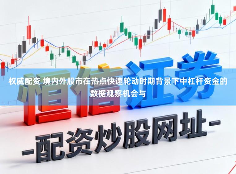 权威配资 境内外股市在热点快速轮动时期背景下中杠杆资金的数据观察机会与