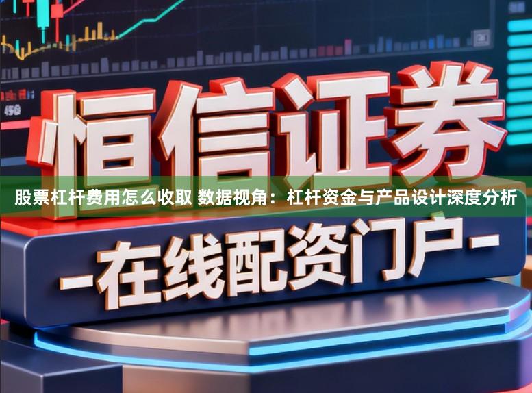 股票杠杆费用怎么收取 数据视角：杠杆资金与产品设计深度分析