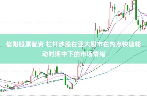 信阳股票配资 杠杆炒股在亚太股市在热点快速轮动时期中下的市场情绪