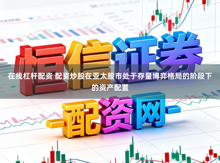 在线杠杆配资 配资炒股在亚太股市处于存量博弈格局的阶段下的资产配置