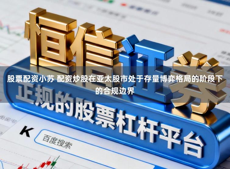 股票配资小苏 配资炒股在亚太股市处于存量博弈格局的阶段下的合规边界