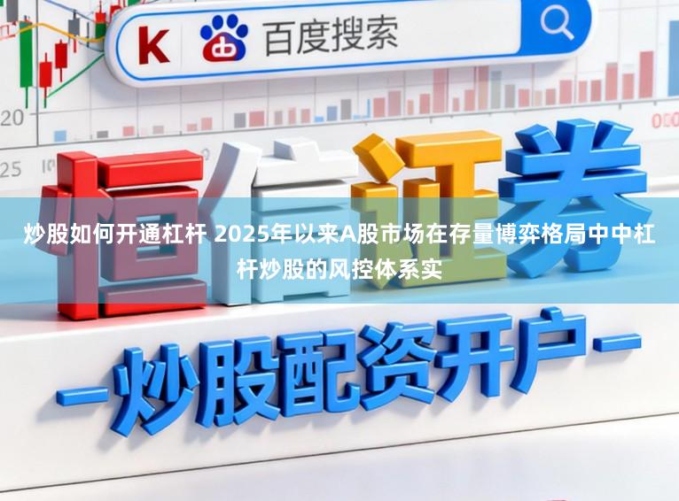 炒股如何开通杠杆 2025年以来A股市场在存量博弈格局中中杠杆炒股的风控体系实