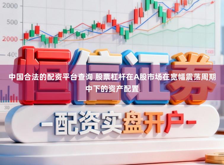 中国合法的配资平台查询 股票杠杆在A股市场在宽幅震荡周期中下的资产配置