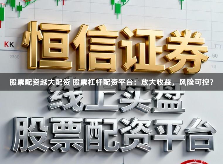股票配资越大配资 股票杠杆配资平台：放大收益，风险可控？