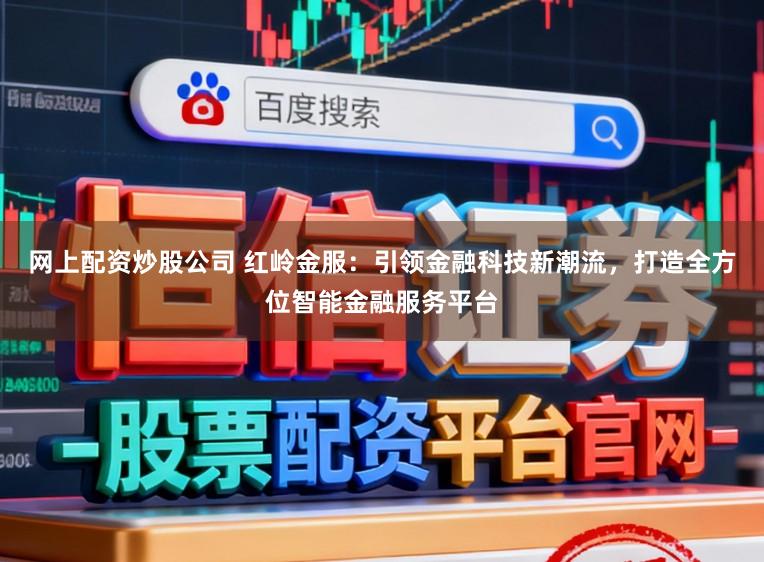 网上配资炒股公司 红岭金服：引领金融科技新潮流，打造全方位智能金融服务平台