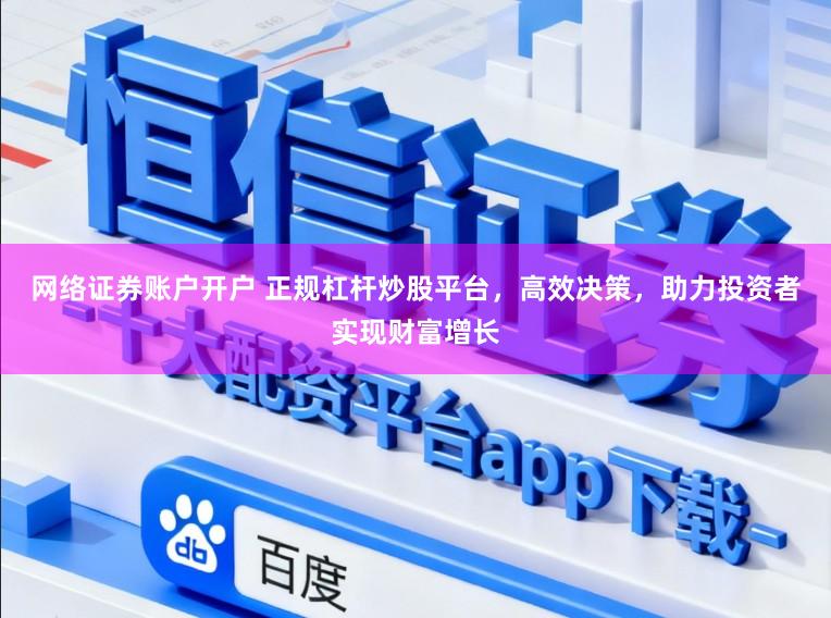 网络证券账户开户 正规杠杆炒股平台，高效决策，助力投资者实现财富增长