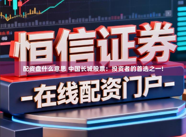 配资盘什么意思 中国长城股票：投资者的首选之一!