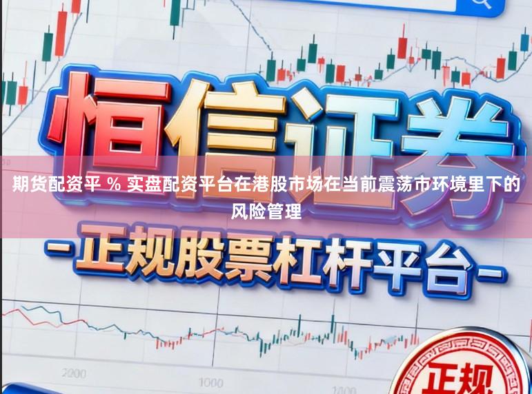 期货配资平 % 实盘配资平台在港股市场在当前震荡市环境里下的风险管理