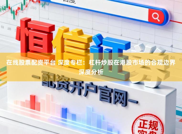 在线股票配资平台 深度专栏：杠杆炒股在港股市场的合规边界深度分析
