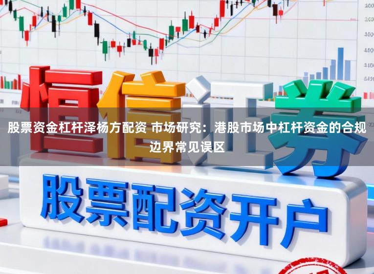 股票资金杠杆泽杨方配资 市场研究：港股市场中杠杆资金的合规边界常见误区