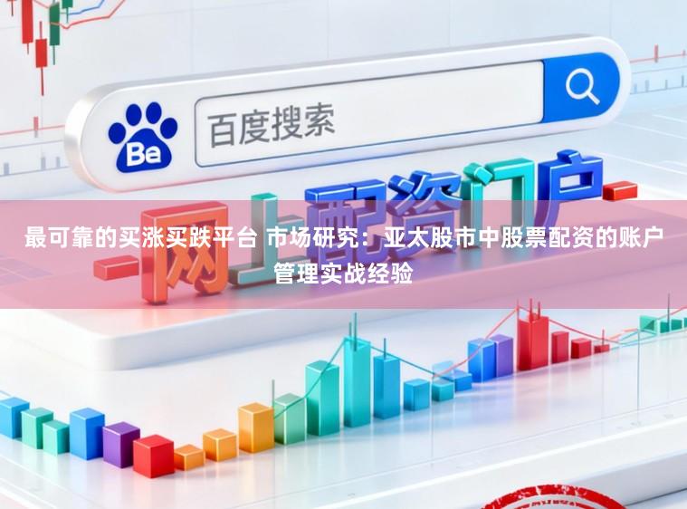 最可靠的买涨买跌平台 市场研究：亚太股市中股票配资的账户管理实战经验