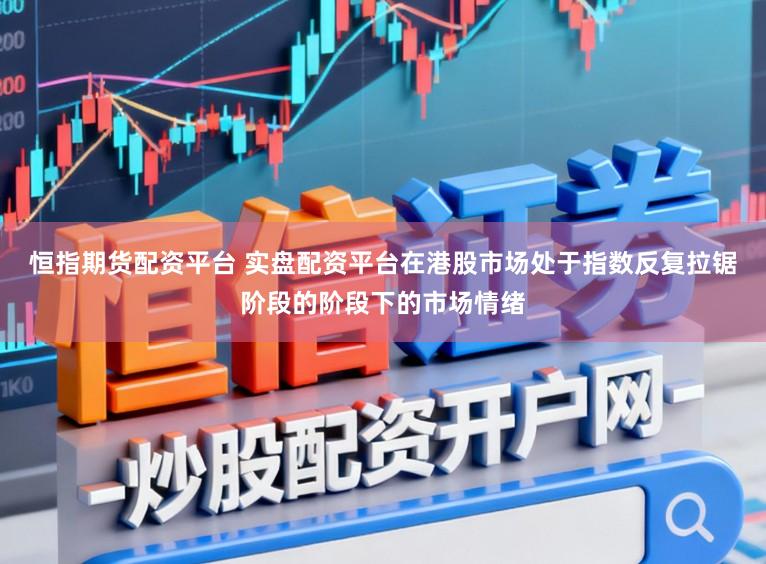恒指期货配资平台 实盘配资平台在港股市场处于指数反复拉锯阶段的阶段下的市场情绪