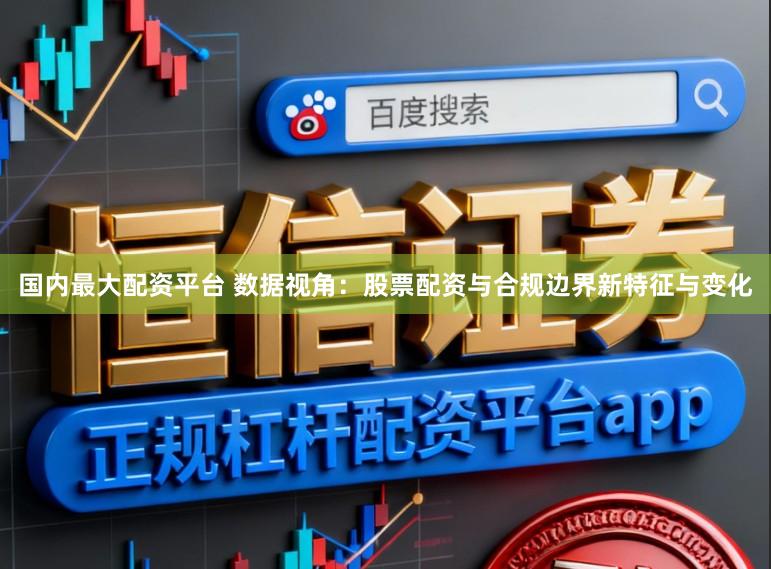 国内最大配资平台 数据视角：股票配资与合规边界新特征与变化